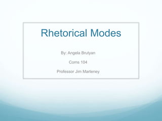 Rhetorical Modes
By: Angela Brutyan
Coms 104
Professor Jim Marteney
 