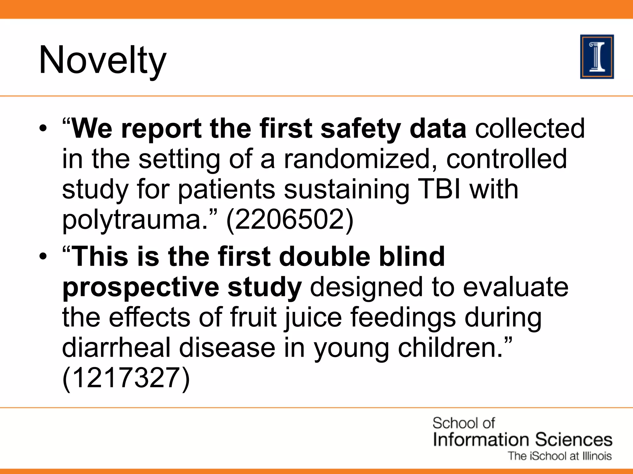 Novelty
• “We report the first safety data collected
in the setting of a randomized, controlled
study for patients sustaining TBI with
polytrauma.” (2206502)
• “This is the first double blind
prospective study designed to evaluate
the effects of fruit juice feedings during
diarrheal disease in young children.”
(1217327)
 