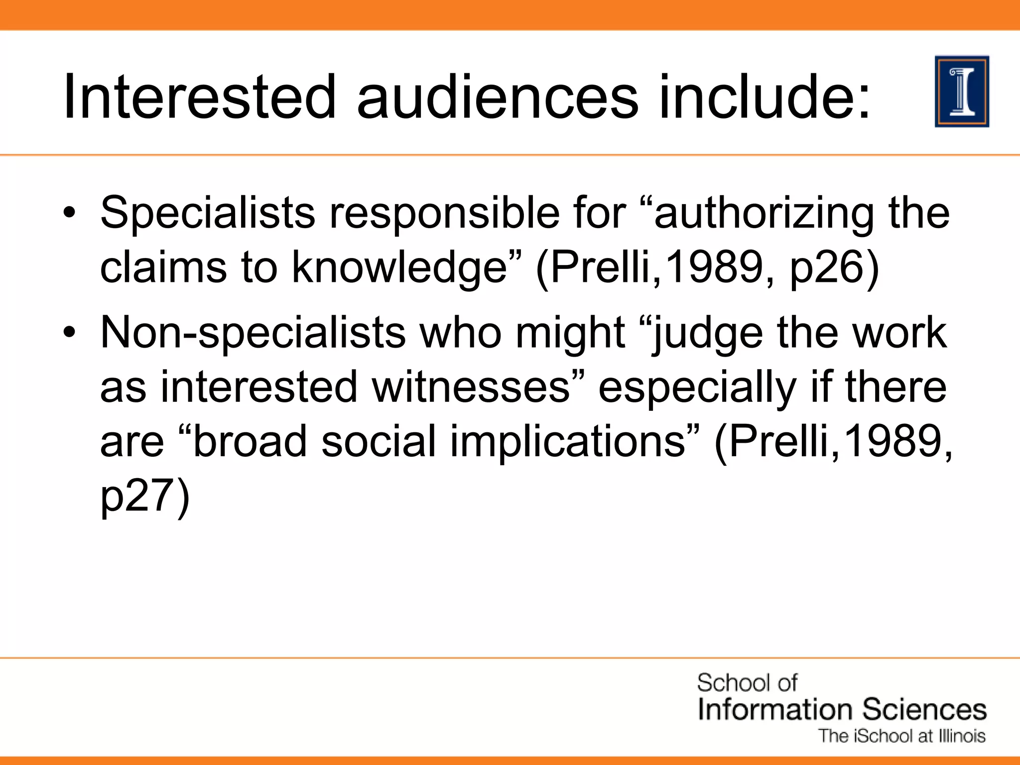 Interested audiences include:
• Specialists responsible for “authorizing the
claims to knowledge” (Prelli,1989, p26)
• Non-specialists who might “judge the work
as interested witnesses” especially if there
are “broad social implications” (Prelli,1989,
p27)
 