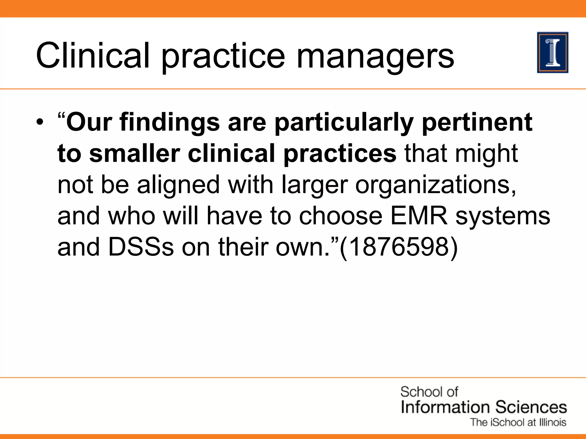 Clinical practice managers
• “Our findings are particularly pertinent
to smaller clinical practices that might
not be aligned with larger organizations,
and who will have to choose EMR systems
and DSSs on their own.”(1876598)
 