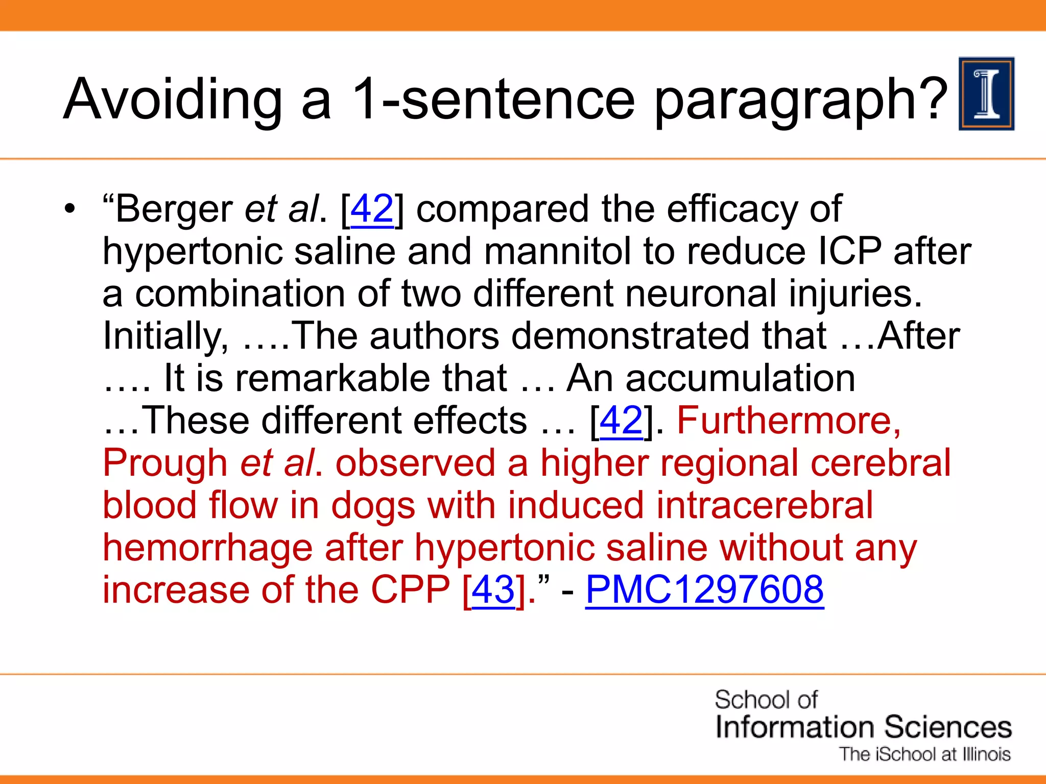 Avoiding a 1-sentence paragraph?
• “Berger et al. [42] compared the efficacy of
hypertonic saline and mannitol to reduce ICP after
a combination of two different neuronal injuries.
Initially, ….The authors demonstrated that …After
…. It is remarkable that … An accumulation
…These different effects … [42]. Furthermore,
Prough et al. observed a higher regional cerebral
blood flow in dogs with induced intracerebral
hemorrhage after hypertonic saline without any
increase of the CPP [43].” - PMC1297608
 