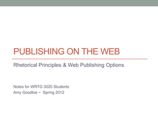 PUBLISHING ON THE WEB
Rhetorical Principles & Web Publishing Options



Notes for WRTG 3020 Students
Amy Goodloe ~ Spring 2012
 