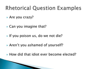 Are you crazy?Can you imagine that?If you poison us, do we not die?Aren’t you ashamed of yourself?How did that idiot ever become elected?Rhetorical Question Examples