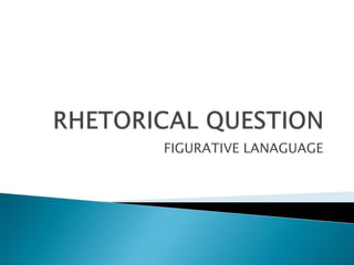 RHETORICAL QUESTION  FIGURATIVE LANAGUAGE 