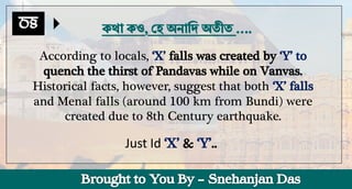 According to locals,
Historical facts, however, suggest that both
and Menal falls (around 100 km from Bundi) were
created due to 8th Century earthquake.
Just Id
 