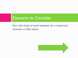 Elements to Consider
Now let’s look at each element of a rhetorical
situation a little closer.
 