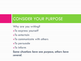 CONSIDER YOUR PURPOSE
Why are you writing?
To express yourself

To entertain

To communicate with others

To persuade

To inform

Some situations have one purpose, others have
several.
 