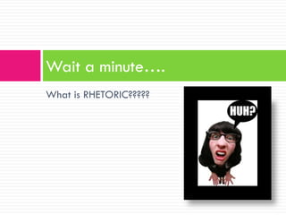 Wait a minute….
What is RHETORIC?????
 