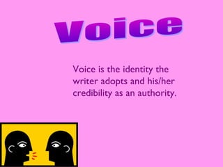 Voice is the identity the
writer adopts and his/her
credibility as an authority.

 