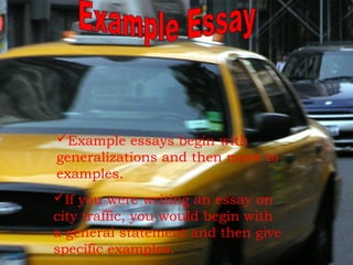 Example essays begin with
generalizations and then move to
examples.
If you were writing an essay on
city traffic, you would begin with
a general statement and then give
specific examples.

 