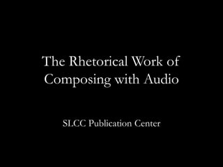 The Rhetorical Work of
Composing with Audio
SLCC Publication Center
 