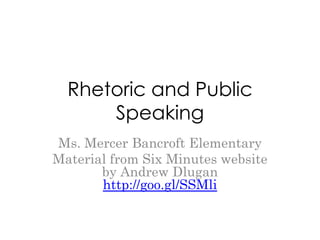 Rhetoric and Public
      Speaking
Ms. Mercer Bancroft Elementary
Material from Six Minutes website
       by Andrew Dlugan
       http://goo.gl/SSMli
 