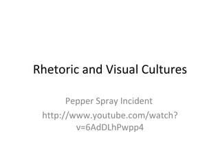 Rhetoric and Visual Cultures Pepper Spray Incident  http://www.youtube.com/watch?v=6AdDLhPwpp4 