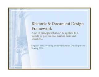 Rhetoric & Document Design
Rhetoric & Document Design
Framework
A set of principles that can be applied to a 
A set of principles that can be applied to a
variety of professional writing tasks and 
situations.

English 3885: Writing and Publication Development
Spring 2009
 