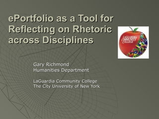 ePortfolio as a Tool for Reflecting on Rhetoric across Disciplines   Gary Richmond Humanities Department LaGuardia Community College The City University of New York 