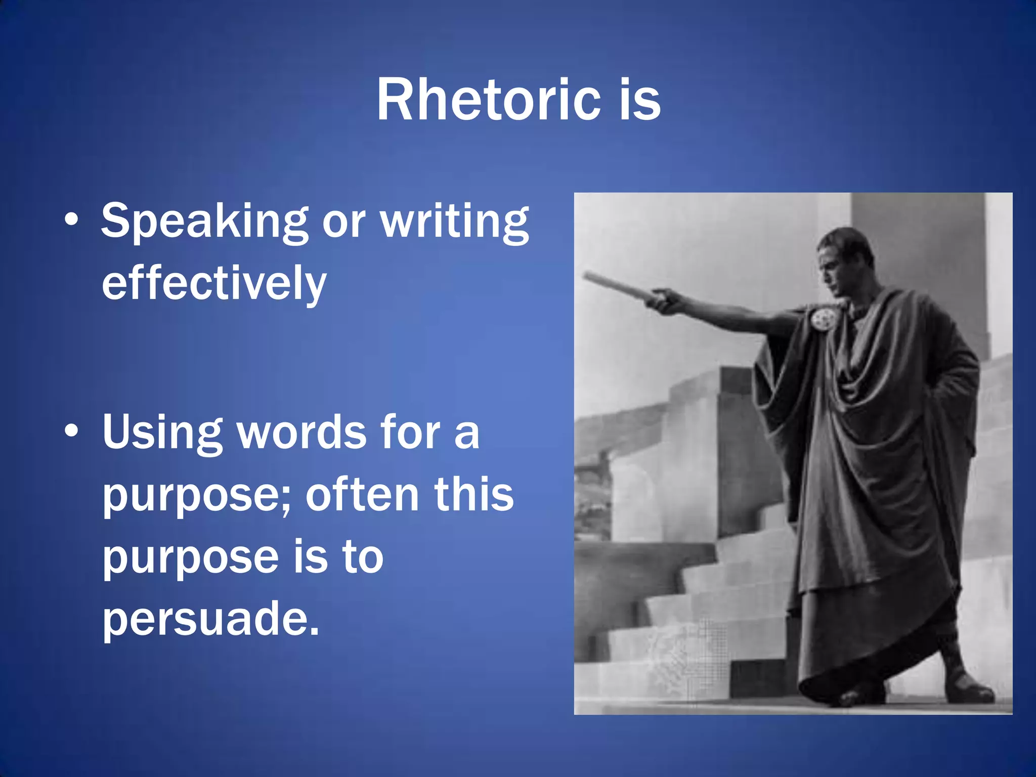 Rhetoric is
• Speaking or writing
effectively
• Using words for a
purpose; often this
purpose is to
persuade.
 