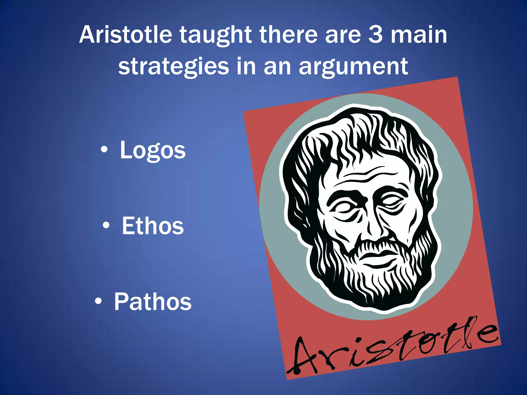Aristotle taught there are 3 main
strategies in an argument
• Logos
• Ethos
• Pathos
 