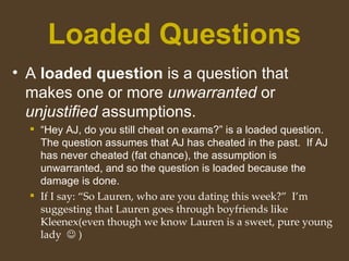 Loaded Questions
• A loaded question is a question that
makes one or more unwarranted or
unjustified assumptions.
 “Hey A...