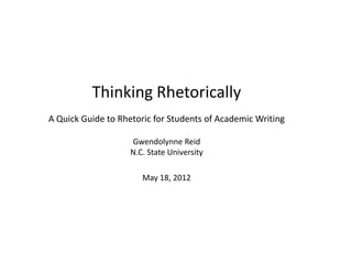 Thinking Rhetorically
A Quick Guide to Rhetoric for Students of Academic Writing

                    Gwendolynne Reid
                    N.C. State University

                       May 18, 2012
 