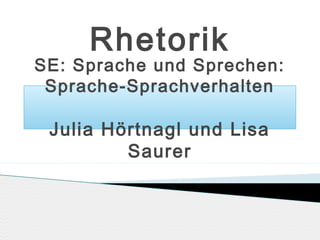 Rhetorik

SE: Sprache und Sprechen:
Sprache-Sprachverhalten

Julia Hörtnagl und Lisa
Saurer

 