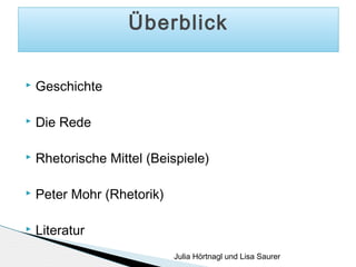 Überblick


Geschichte



Die Rede



Rhetorische Mittel (Beispiele)



Peter Mohr (Rhetorik)



Literatur
Julia Hörtnagl und Lisa Saurer

 