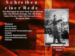 Schreiben einer Rede Redeziel  Zuhörerkreis  Ort der Rede technischen Voraussetzungen  Umfeld  Aktuelle Begebenheiten  Argumentationsführung Stilistik  Das Wichtigste bei einer Rede ist die zentrale Idee. Die zentrale Aussage. Der   rote Faden. Haben Sie den, haben Sie fast auch schon die ganze Rede   De Gaulle als Redner 