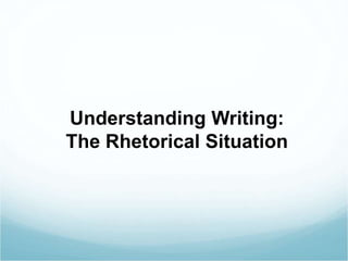 Understanding Writing: 
The Rhetorical Situation 
 