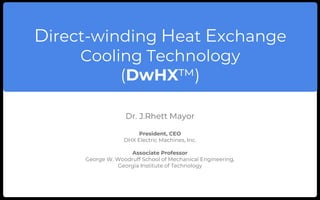 Direct-winding Heat Exchange
Cooling Technology
(DwHX™)
Dr. J.Rhett Mayor
President, CEO
DHX Electric Machines, Inc.
Associate Professor
George W. Woodruff School of Mechanical Engineering,
Georgia Institute of Technology
 