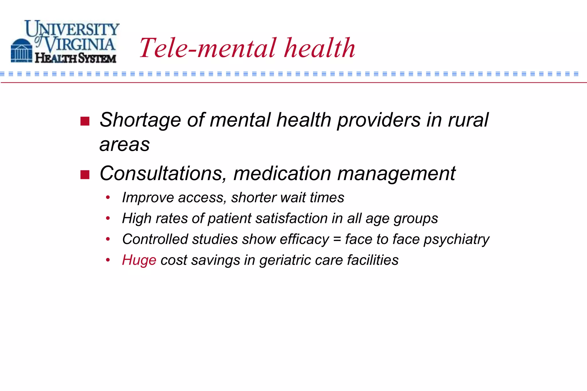 Tele-mental health

   Shortage of mental health providers in rural
    areas
   Consultations, medication management
    •   Improve access, shorter wait times
    •   High rates of patient satisfaction in all age groups
    •   Controlled studies show efficacy = face to face psychiatry
    •   Huge cost savings in geriatric care facilities
 