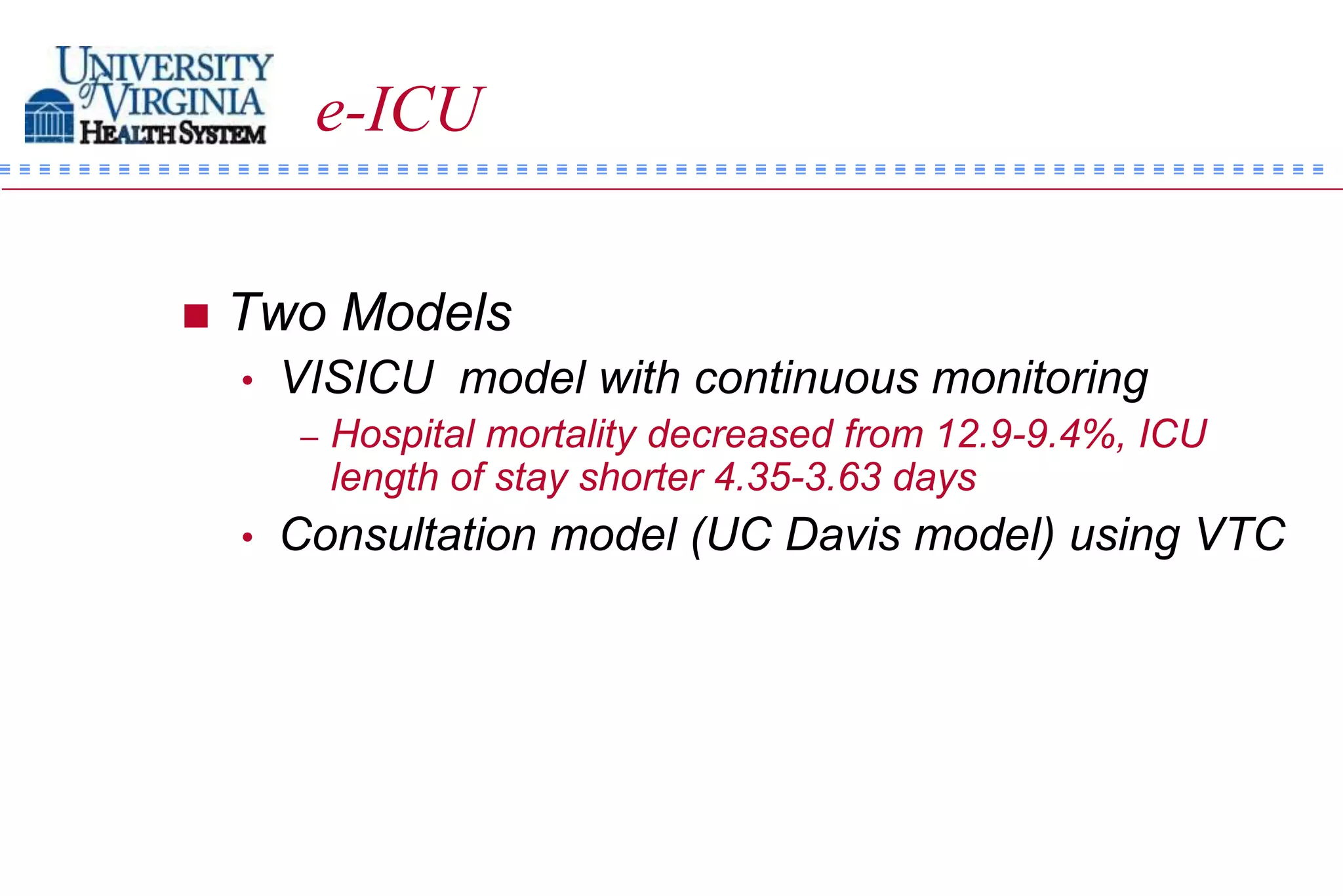 e-ICU


   Two Models
    •   VISICU model with continuous monitoring
        –   Hospital mortality decreased from 12.9-9.4%, ICU
            length of stay shorter 4.35-3.63 days
    •   Consultation model (UC Davis model) using VTC
 
