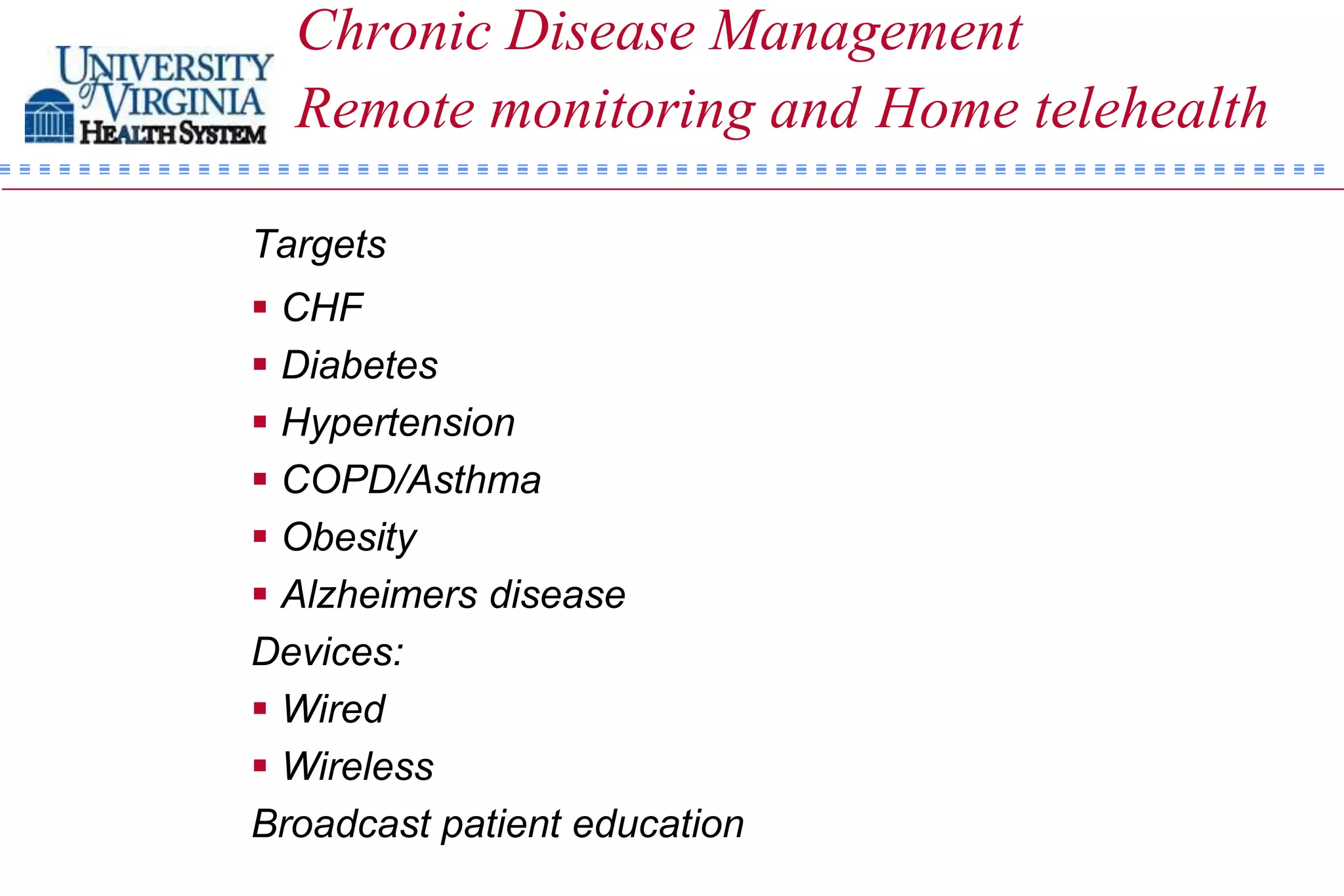 Chronic Disease Management
  Remote monitoring and Home telehealth

Targets
 CHF
 Diabetes
 Hypertension
 COPD/Asthma
 Obesity
 Alzheimers disease
Devices:
 Wired
 Wireless
Broadcast patient education
 