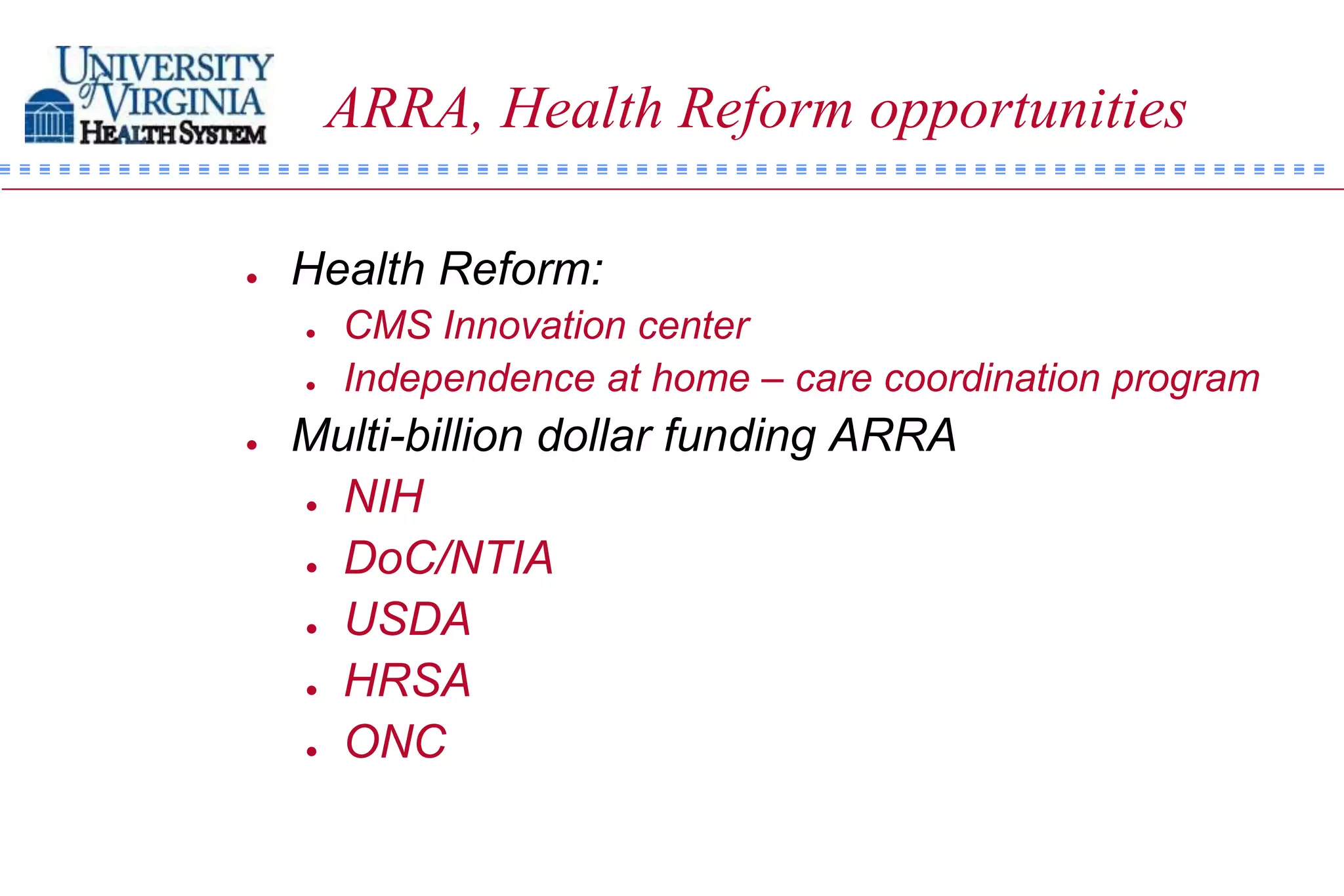ARRA, Health Reform opportunities

   Health Reform:
       CMS Innovation center
       Independence at home – care coordination program
   Multi-billion dollar funding ARRA
     NIH
     DoC/NTIA
     USDA
     HRSA
     ONC
 