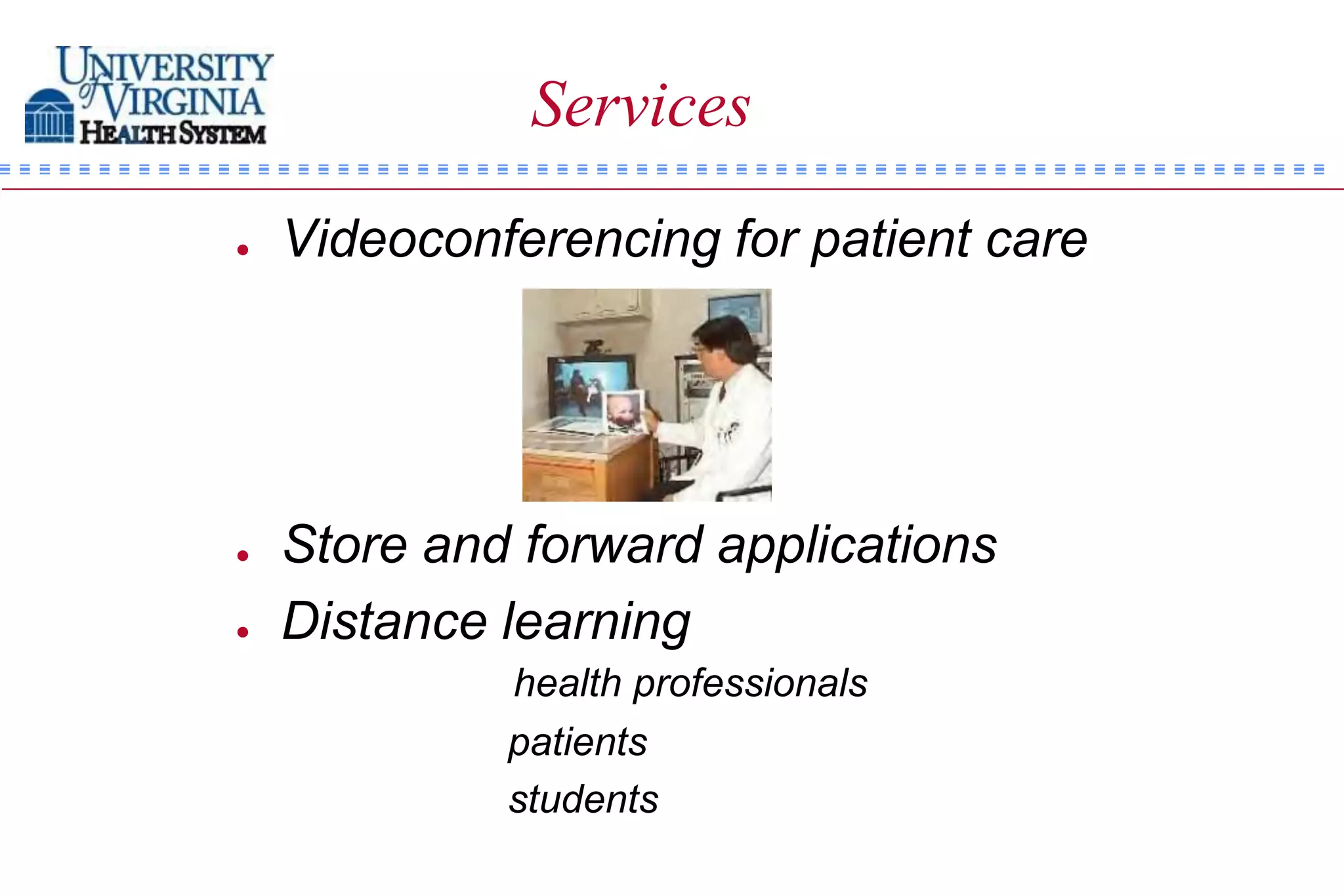 Services
   Videoconferencing for patient care




   Store and forward applications
   Distance learning
             health professionals
             patients
             students
 