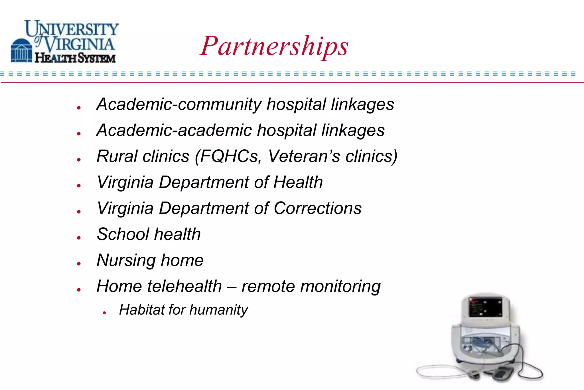 Partnerships
   Academic-community hospital linkages
   Academic-academic hospital linkages
   Rural clinics (FQHCs, Veteran’s clinics)
   Virginia Department of Health
   Virginia Department of Corrections
   School health
   Nursing home
   Home telehealth – remote monitoring
       Habitat for humanity
 