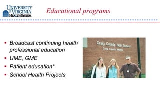 Educational programs



 Broadcast continuing health
  professional education
 UME, GME
 Patient education*
 School Health Projects
 