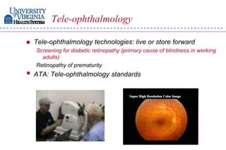 Tele-ophthalmology

   Tele-ophthalmology technologies: live or store forward
    Screening for diabetic retinopathy (primary cause of blindness in working
      adults)
    Retinopathy of prematurity
   ATA: Tele-ophthalmology standards
 
