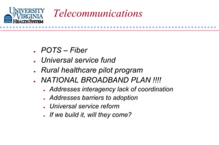 Telecommunications


   POTS – Fiber
   Universal service fund
   Rural healthcare pilot program
   NATIONAL BROADBAND PLAN !!!!
       Addresses interagency lack of coordination
       Addresses barriers to adoption
       Universal service reform
       If we build it, will they come?
 