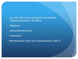 • pus-free skin/tissue infections and massive
hyperleukocytosis (>30,000/L)
• Diagnosis:
- Immunofluorescence
 Treatment:
- Hematopoietic Stem Cell Transplantation (HSCT)
 