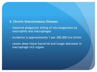 4. Chronic Granulomatous Diseases
- impaired phagocytic killing of microorganisms by
neutrophils and macrophages
- incidence is approximately 1 per 200,000 live births
- causes deep-tissue bacterial and fungal abscesses in
macrophage-rich organs
 