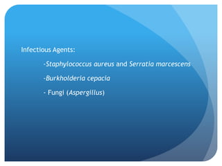 Infectious Agents:
-Staphylococcus aureus and Serratia marcescens
-Burkholderia cepacia
- Fungi (Aspergillus)
 