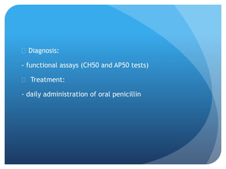  Diagnosis:
- functional assays (CH50 and AP50 tests)
 Treatment:
- daily administration of oral penicillin
 