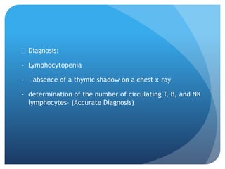  Diagnosis:
- Lymphocytopenia
- - absence of a thymic shadow on a chest x-ray
- determination of the number of circulating T, B, and NK
lymphocytes– (Accurate Diagnosis)
 