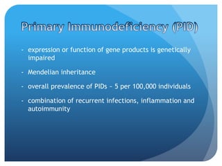 - expression or function of gene products is genetically
impaired
- Mendelian inheritance
- overall prevalence of PIDs ~ 5 per 100,000 individuals
- combination of recurrent infections, inflammation and
autoimmunity
 