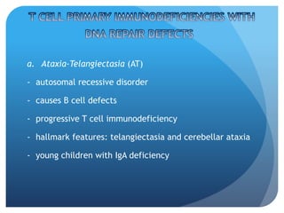 a. Ataxia-Telangiectasia (AT)
- autosomal recessive disorder
- causes B cell defects
- progressive T cell immunodeficiency
- hallmark features: telangiectasia and cerebellar ataxia
- young children with IgA deficiency
 