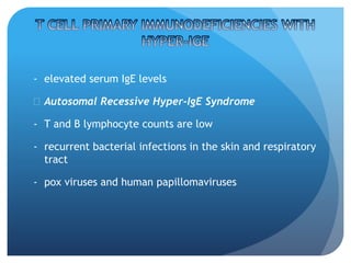 - elevated serum IgE levels
 Autosomal Recessive Hyper-IgE Syndrome
- T and B lymphocyte counts are low
- recurrent bacterial infections in the skin and respiratory
tract
- pox viruses and human papillomaviruses
 