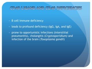 - B cell immune deficiency
- leads to profound deficiency (IgG, IgA, and IgE)
- prone to opportunistic infections (interstitial
pneumonitis), cholangitis (Cryptosporidium) and
infection of the brain (Toxoplasma gondii)
 