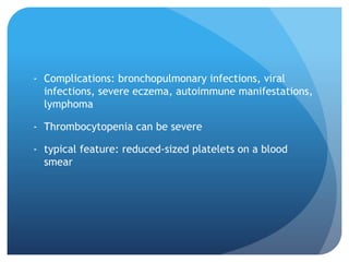 - Complications: bronchopulmonary infections, viral
infections, severe eczema, autoimmune manifestations,
lymphoma
- Thrombocytopenia can be severe
- typical feature: reduced-sized platelets on a blood
smear
 