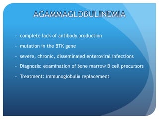 - complete lack of antibody production
- mutation in the BTK gene
- severe, chronic, disseminated enteroviral infections
- Diagnosis: examination of bone marrow B cell precursors
- Treatment: immunoglobulin replacement
 