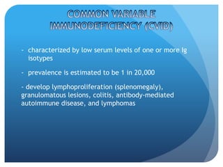 - characterized by low serum levels of one or more Ig
isotypes
- prevalence is estimated to be 1 in 20,000
- develop lymphoproliferation (splenomegaly),
granulomatous lesions, colitis, antibody-mediated
autoimmune disease, and lymphomas
 