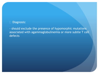  Diagnosis:
- should exclude the presence of hypomorphic mutations
associated with agammaglobulinemia or more subtle T cell
defects
 